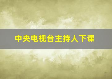 中央电视台主持人下课