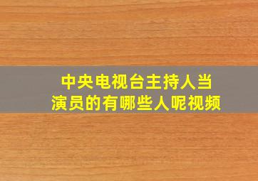 中央电视台主持人当演员的有哪些人呢视频