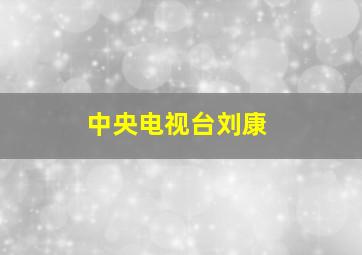 中央电视台刘康