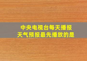 中央电视台每天播报天气预报最先播放的是