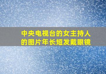 中央电视台的女主持人的图片年长短发戴眼镜