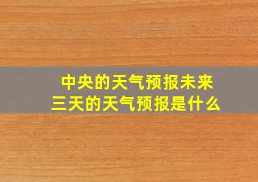 中央的天气预报未来三天的天气预报是什么