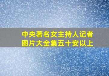 中央著名女主持人记者图片大全集五十安以上