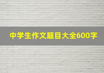 中学生作文题目大全600字