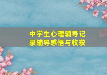 中学生心理辅导记录辅导感悟与收获