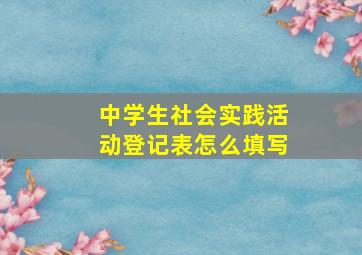 中学生社会实践活动登记表怎么填写