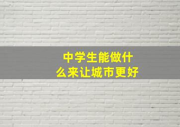 中学生能做什么来让城市更好