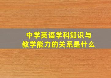 中学英语学科知识与教学能力的关系是什么