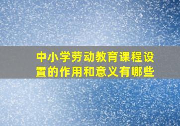 中小学劳动教育课程设置的作用和意义有哪些