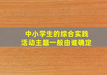 中小学生的综合实践活动主题一般由谁确定