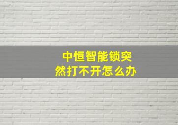 中恒智能锁突然打不开怎么办