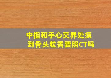 中指和手心交界处摸到骨头粒需要照CT吗