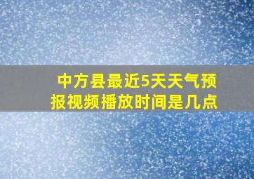 中方县最近5天天气预报视频播放时间是几点