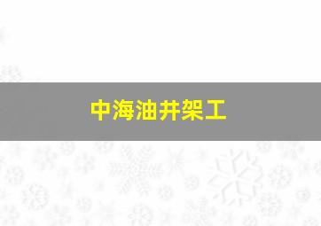 中海油井架工