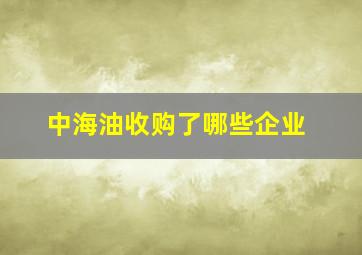 中海油收购了哪些企业