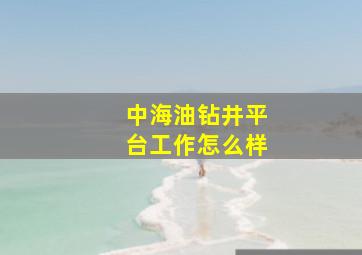 中海油钻井平台工作怎么样