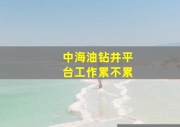 中海油钻井平台工作累不累