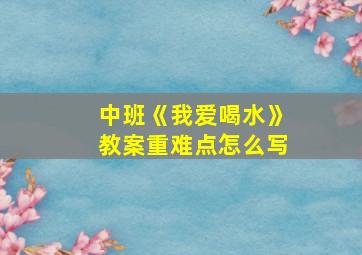 中班《我爱喝水》教案重难点怎么写