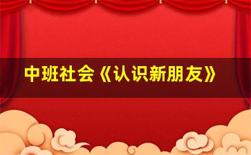 中班社会《认识新朋友》