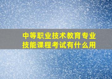 中等职业技术教育专业技能课程考试有什么用