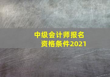 中级会计师报名资格条件2021