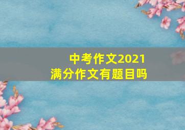 中考作文2021满分作文有题目吗