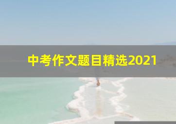 中考作文题目精选2021