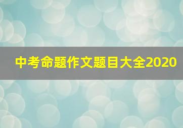 中考命题作文题目大全2020