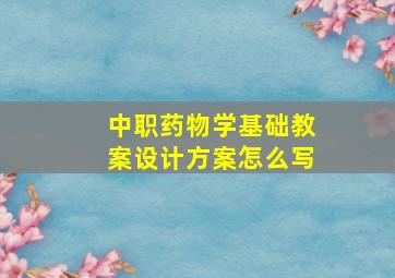 中职药物学基础教案设计方案怎么写