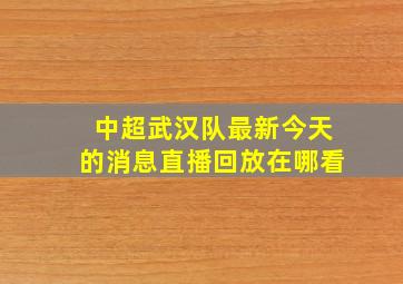 中超武汉队最新今天的消息直播回放在哪看