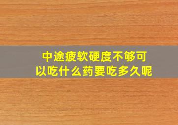 中途疲软硬度不够可以吃什么药要吃多久呢