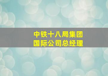 中铁十八局集团国际公司总经理