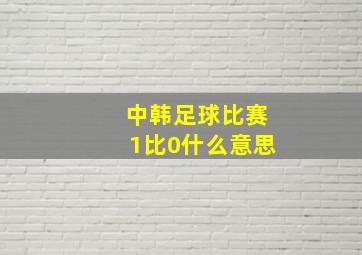 中韩足球比赛1比0什么意思