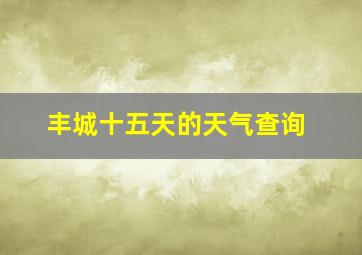 丰城十五天的天气查询