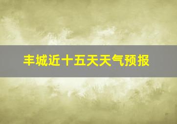 丰城近十五天天气预报