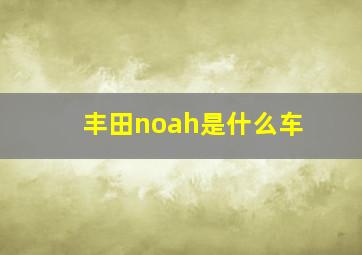 丰田noah是什么车