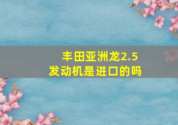 丰田亚洲龙2.5发动机是进口的吗