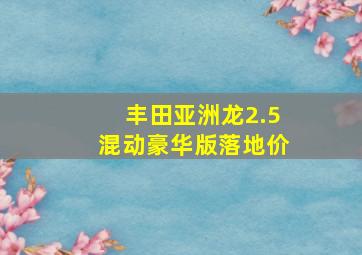 丰田亚洲龙2.5混动豪华版落地价