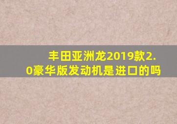 丰田亚洲龙2019款2.0豪华版发动机是进口的吗