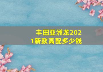 丰田亚洲龙2021新款高配多少钱