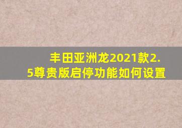 丰田亚洲龙2021款2.5尊贵版启停功能如何设置