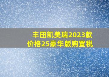 丰田凯美瑞2023款价格25豪华版购置税