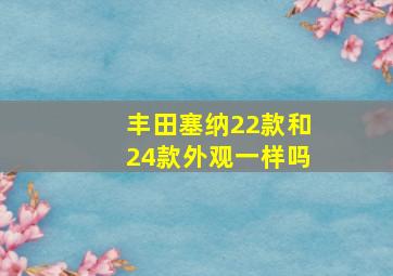 丰田塞纳22款和24款外观一样吗