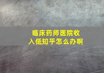 临床药师医院收入低知乎怎么办啊