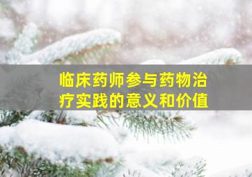 临床药师参与药物治疗实践的意义和价值