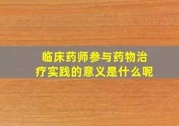 临床药师参与药物治疗实践的意义是什么呢