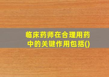 临床药师在合理用药中的关键作用包括()