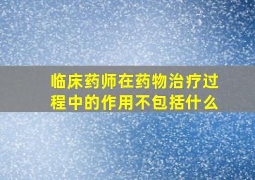 临床药师在药物治疗过程中的作用不包括什么