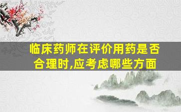 临床药师在评价用药是否合理时,应考虑哪些方面