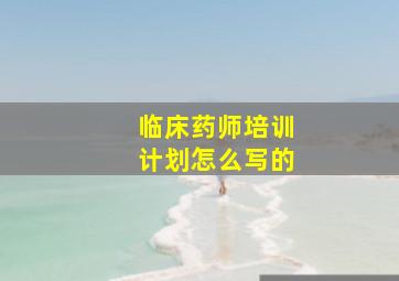 临床药师培训计划怎么写的